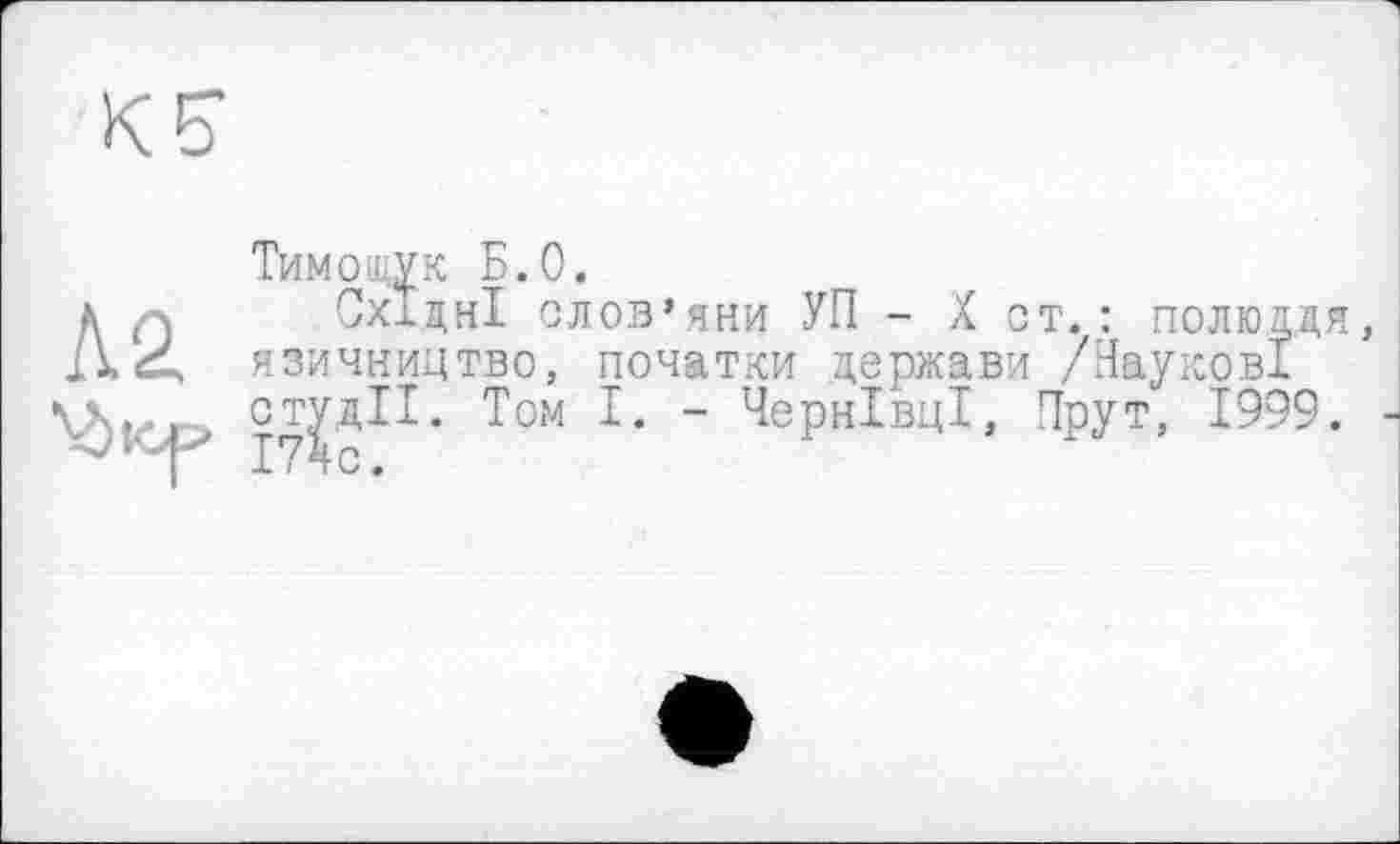 ﻿Тимощук Б.О.
д Q Східні слов’яни УП - X ст.: полюцця, язичництво, початки держави /Наукові л». студії. Том I. - Чернівці, Прут, 1999.